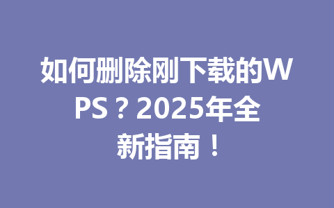 如何删除刚下载的WPS？2025年全新指南！ 一