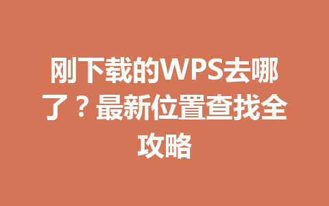 刚下载的WPS去哪了？最新位置查找全攻略 一