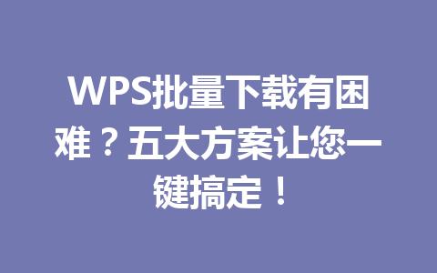 WPS批量下载有困难?五大方案让您一键搞定! 75070c6b456e6e60e45e7494e0d2374a