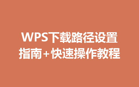 WPS下载路径设置指南+快速操作教程 WPS下载路径设置指南+快速操作教程 一