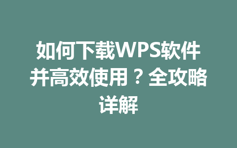 如何下载WPS软件并高效使用？全攻略详解 一