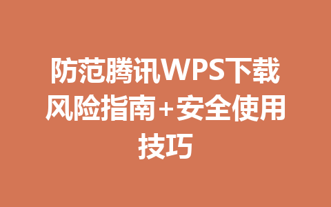 防范腾讯WPS下载风险指南+安全使用技巧 一