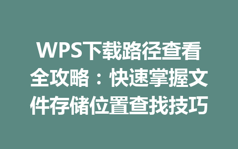 WPS下载路径查看全攻略：快速掌握文件存储位置查找技巧 一