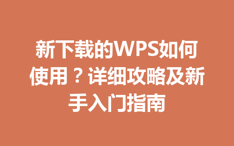新下载的WPS如何使用?详细攻略及新手入门指南 新下载的WPS如何使用?详细攻略及新手入门指南 一