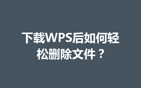 下载WPS后如何轻松删除文件? 下载WPS后如何轻松删除文件? 一