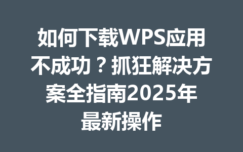 如何下载WPS应用不成功？抓狂解决方案全指南2025年最新操作 一