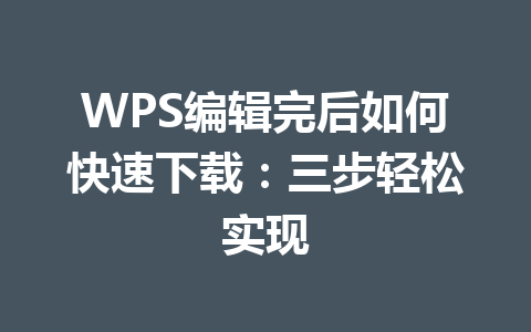 WPS编辑完后如何快速下载：三步轻松实现 一