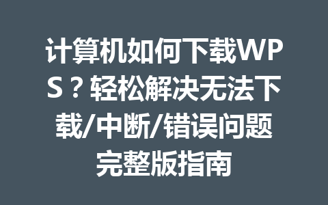 计算机如何下载WPS？轻松解决无法下载/中断/错误问题完整版指南 一