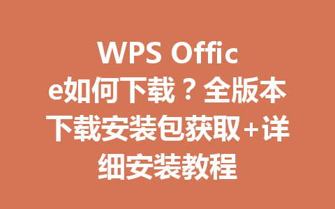 WPS Office如何下载？全版本下载安装包获取+详细安装教程 一