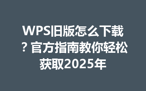 WPS旧版怎么下载?官方指南教你轻松获取2025年 WPS旧版怎么下载?官方指南教你轻松获取2025年 一
