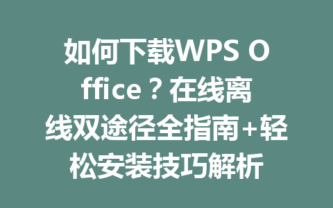 如何下载WPS Office？在线离线双途径全指南+轻松安装技巧解析 一