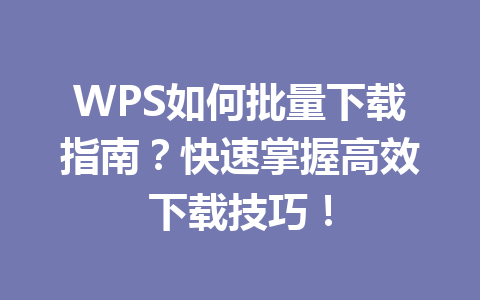 WPS如何批量下载指南?快速掌握高效下载技巧! WPS如何批量下载指南?快速掌握高效下载技巧! 一