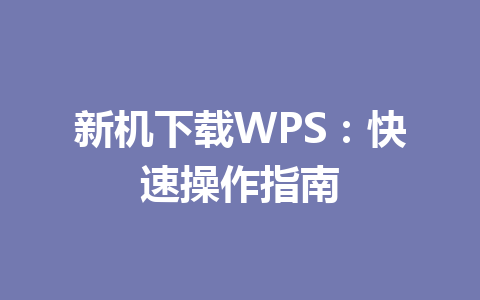 新机下载WPS:快速操作指南 新机下载WPS:快速操作指南 一
