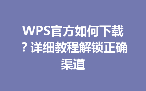 WPS官方如何下载？详细教程解锁正确渠道 一