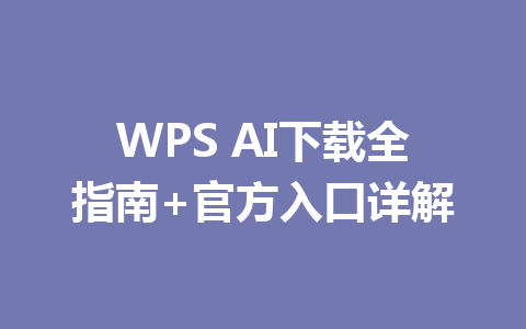 WPS AI下载全指南+官方入口详解 WPS AI下载全指南+官方入口详解 一