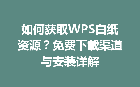 如何获取WPS白纸资源?免费下载渠道与安装详解 如何获取WPS白纸资源?免费下载渠道与安装详解 一
