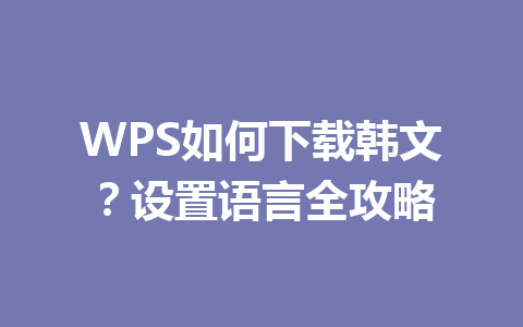 WPS如何下载韩文?设置语言全攻略 WPS如何下载韩文?设置语言全攻略 一