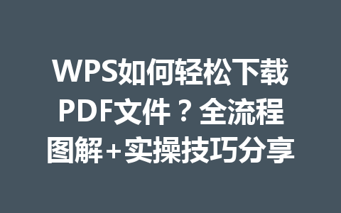 WPS如何轻松下载PDF文件?全流程图解+实操技巧分享 WPS如何轻松下载PDF文件?全流程图解+实操技巧分享 一