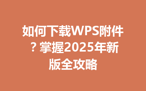 如何下载WPS附件？掌握2025年新版全攻略 一