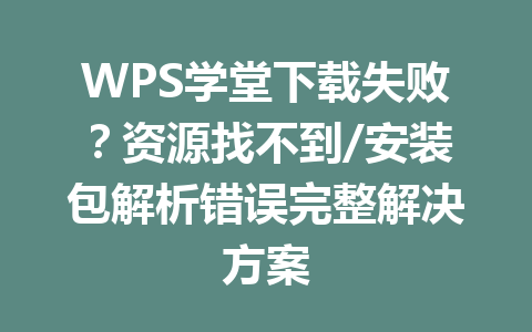WPS学堂下载失败？资源找不到/安装包解析错误完整解决方案 一