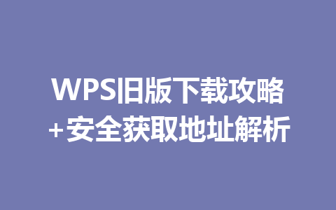 WPS旧版下载攻略+安全获取地址解析 一