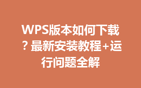 WPS版本如何下载?最新安装教程+运行问题全解 WPS版本如何下载?最新安装教程+运行问题全解 一