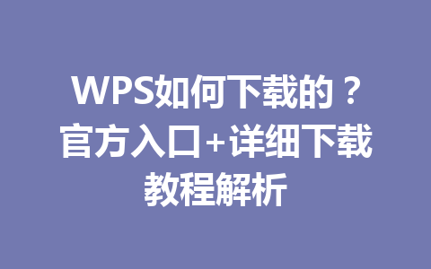 WPS如何下载的?官方入口+详细下载教程解析 WPS如何下载的?官方入口+详细下载教程解析 一