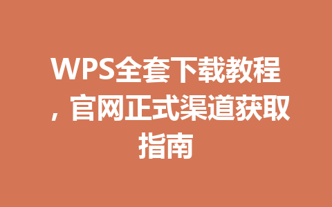 WPS全套下载教程，官网正式渠道获取指南 一