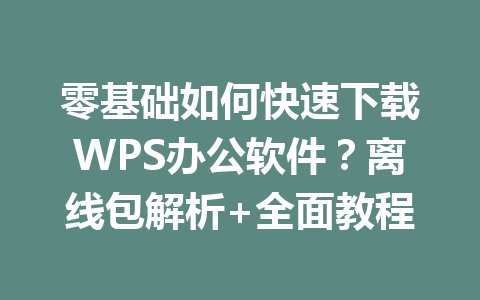 零基础如何快速下载WPS办公软件？离线包解析+全面教程 一