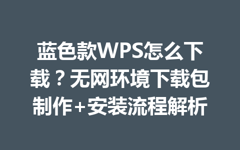 蓝色款WPS怎么下载?无网环境下载包制作+安装流程解析 蓝色款WPS怎么下载?无网环境下载包制作+安装流程解析 一