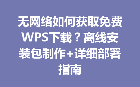 无网络如何获取免费WPS下载？离线安装包制作+详细部署指南 一